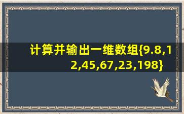 计算并输出一维数组{9.8,12,45,67,23,198}